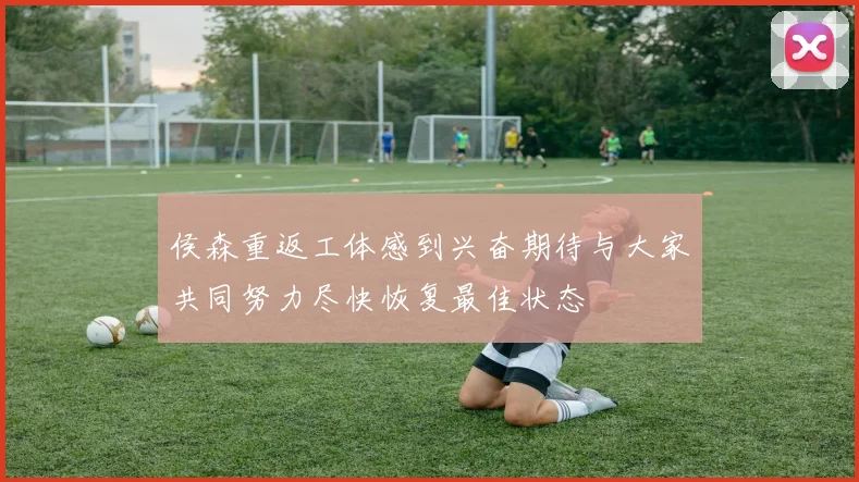 侯森重返工体感到兴奋期待与大家共同努力尽快恢复最佳状态