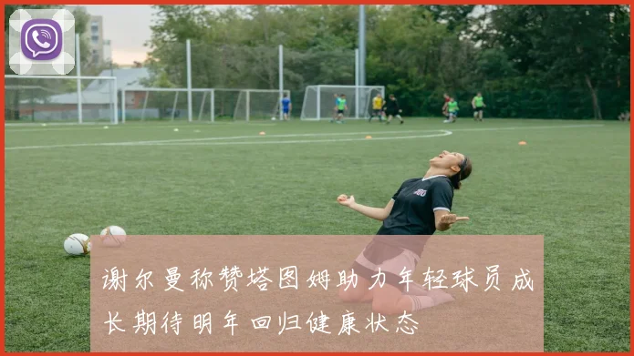谢尔曼称赞塔图姆助力年轻球员成长期待明年回归健康状态
