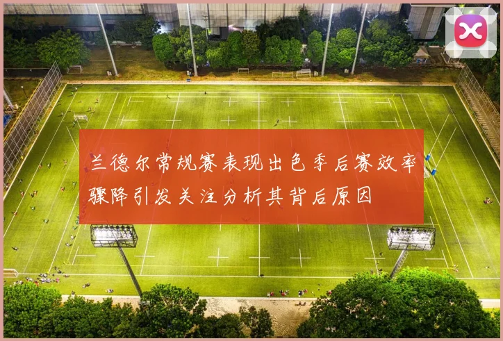 兰德尔常规赛表现出色季后赛效率骤降引发关注分析其背后原因