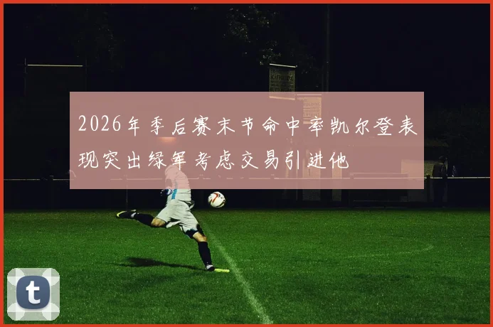 2026年季后赛末节命中率凯尔登表现突出绿军考虑交易引进他
