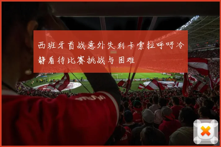 西班牙首战意外失利卡索拉呼吁冷静看待比赛挑战与困难