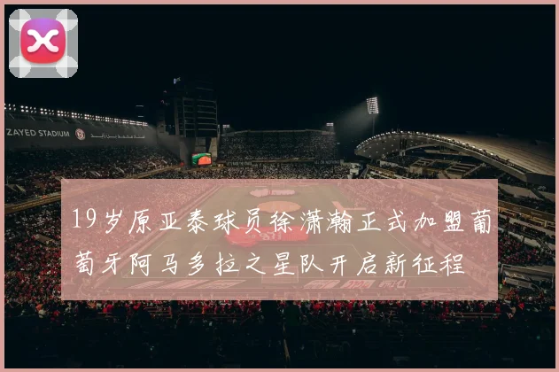 19岁原亚泰球员徐潇瀚正式加盟葡萄牙阿马多拉之星队开启新征程