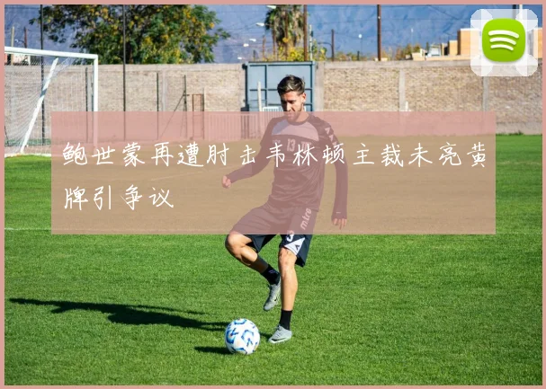 鲍世蒙再遭肘击韦林顿主裁未亮黄牌引争议