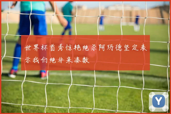 世界杯首秀惊艳绝杀阿玛德坚定表示我们绝非来凑数