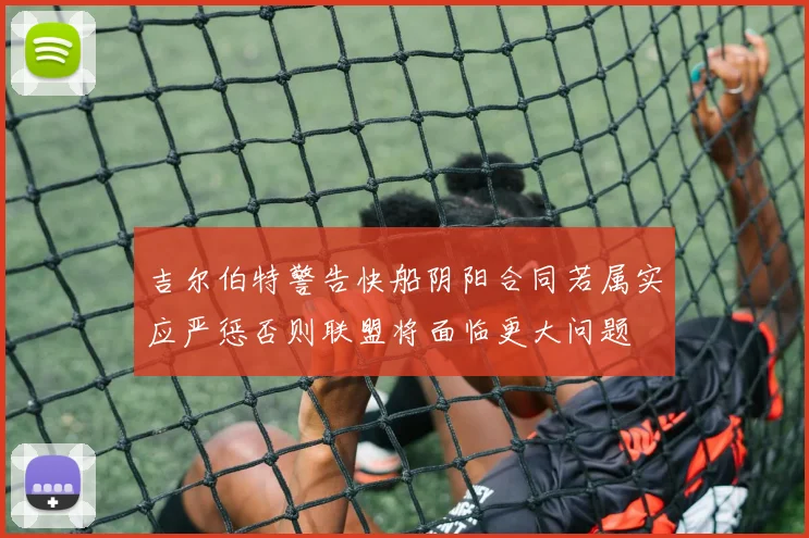 吉尔伯特警告快船阴阳合同若属实应严惩否则联盟将面临更大问题