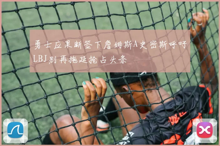 勇士应果断签下詹姆斯A史密斯呼吁LBJ别再拖延抢占头条