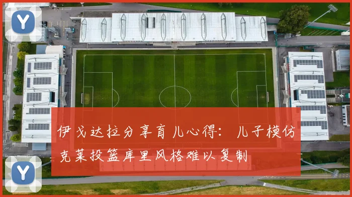 伊戈达拉分享育儿心得：儿子模仿克莱投篮库里风格难以复制