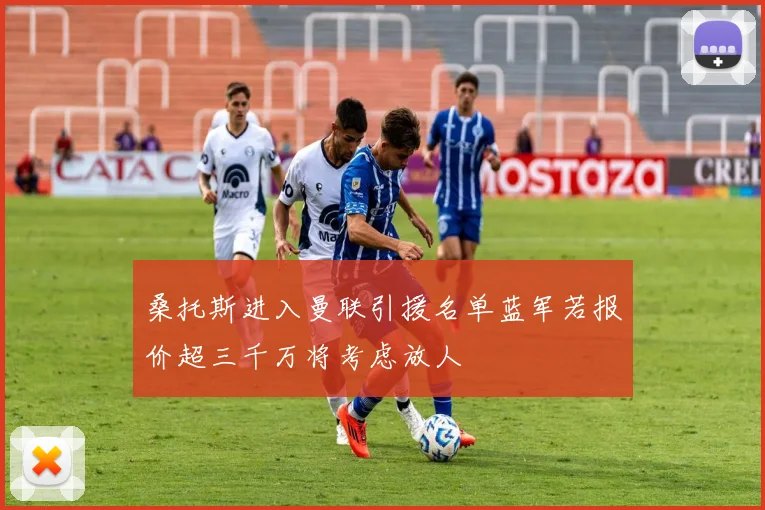 桑托斯进入曼联引援名单蓝军若报价超三千万将考虑放人