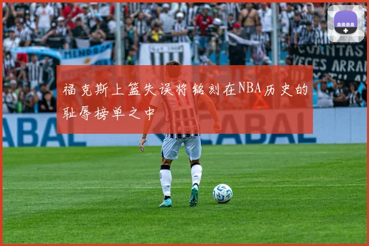 福克斯上篮失误将铭刻在NBA历史的耻辱榜单之中