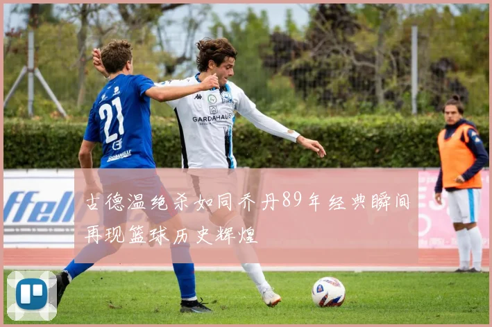 古德温绝杀如同乔丹89年经典瞬间再现篮球历史辉煌