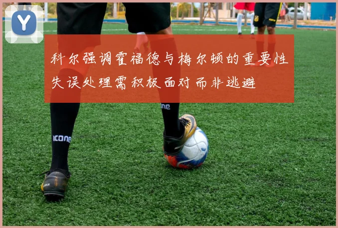 科尔强调霍福德与梅尔顿的重要性失误处理需积极面对而非逃避
