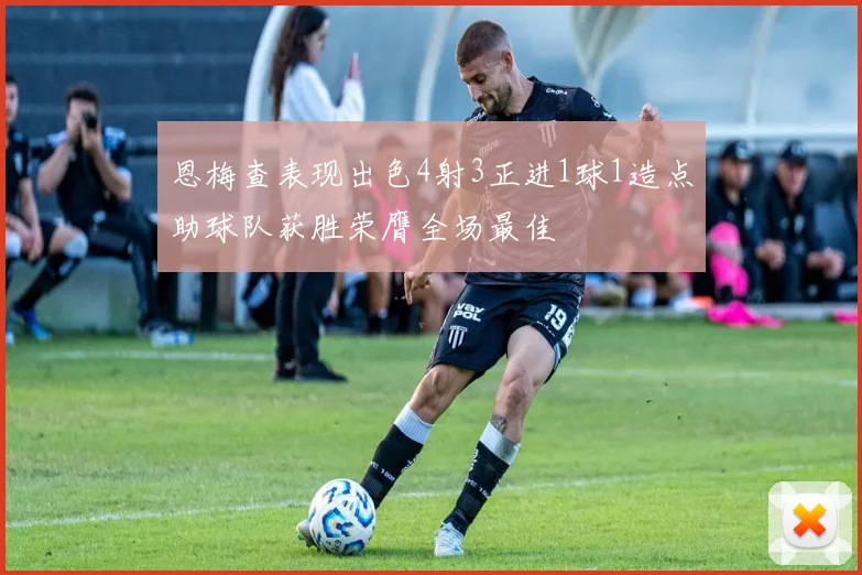 恩梅查表现出色4射3正进1球1造点助球队获胜荣膺全场最佳