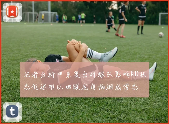记者分析申京复出对球队影响KD状态低迷难以回暖底角抽烟成常态
