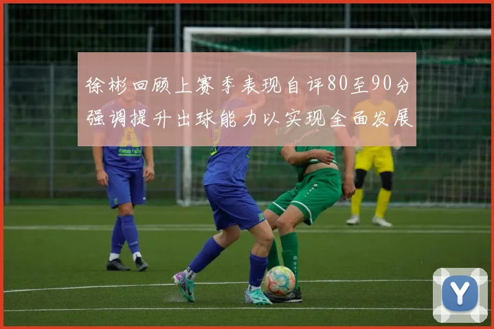 徐彬回顾上赛季表现自评80至90分强调提升出球能力以实现全面发展