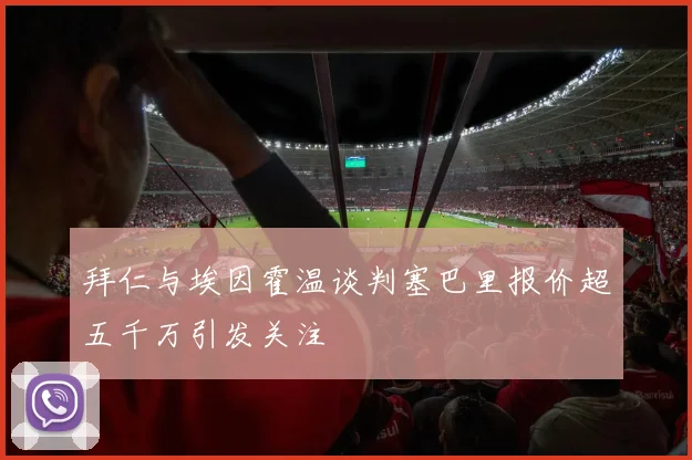 拜仁与埃因霍温谈判塞巴里报价超五千万引发关注
