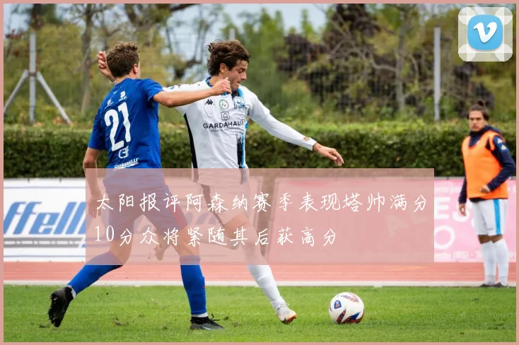 太阳报评阿森纳赛季表现塔帅满分10分众将紧随其后获高分
