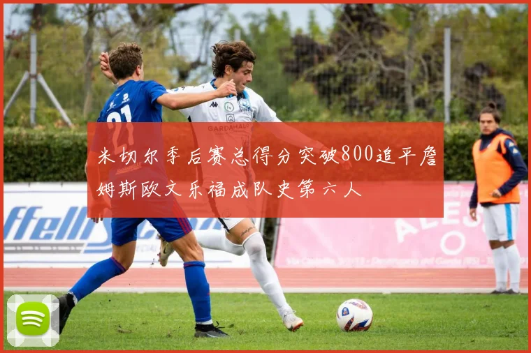 米切尔季后赛总得分突破800追平詹姆斯欧文乐福成队史第六人