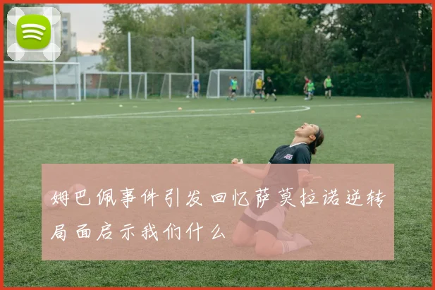 姆巴佩事件引发回忆萨莫拉诺逆转局面启示我们什么