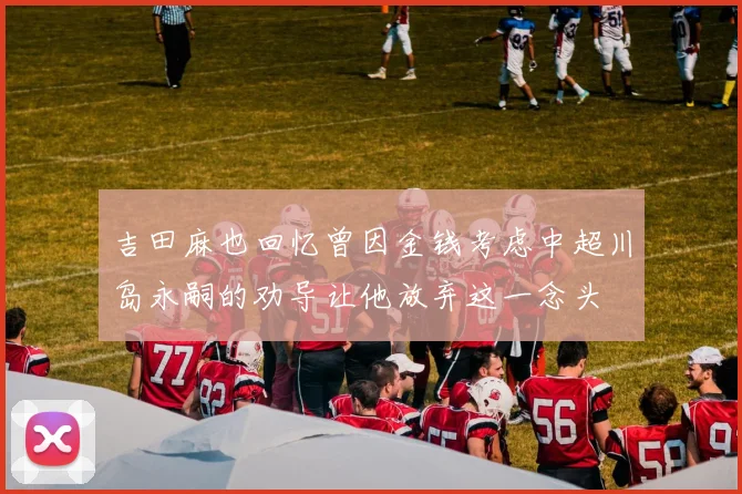 吉田麻也回忆曾因金钱考虑中超川岛永嗣的劝导让他放弃这一念头