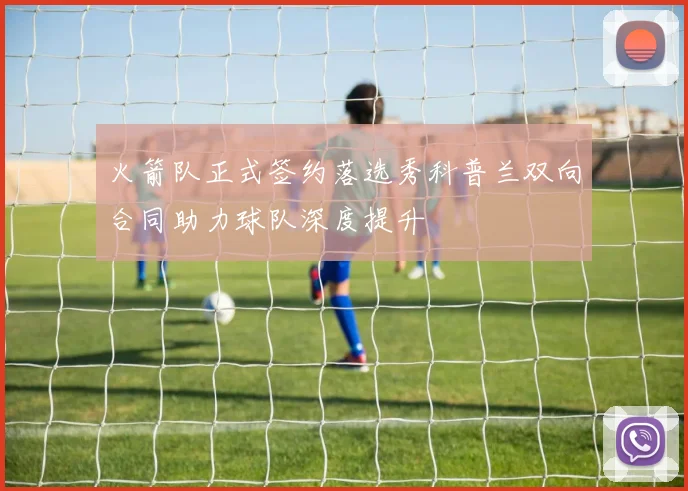 火箭队正式签约落选秀科普兰双向合同助力球队深度提升