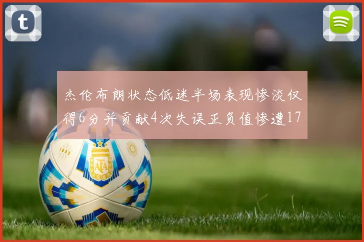 杰伦布朗状态低迷半场表现惨淡仅得6分并贡献4次失误正负值惨遭17