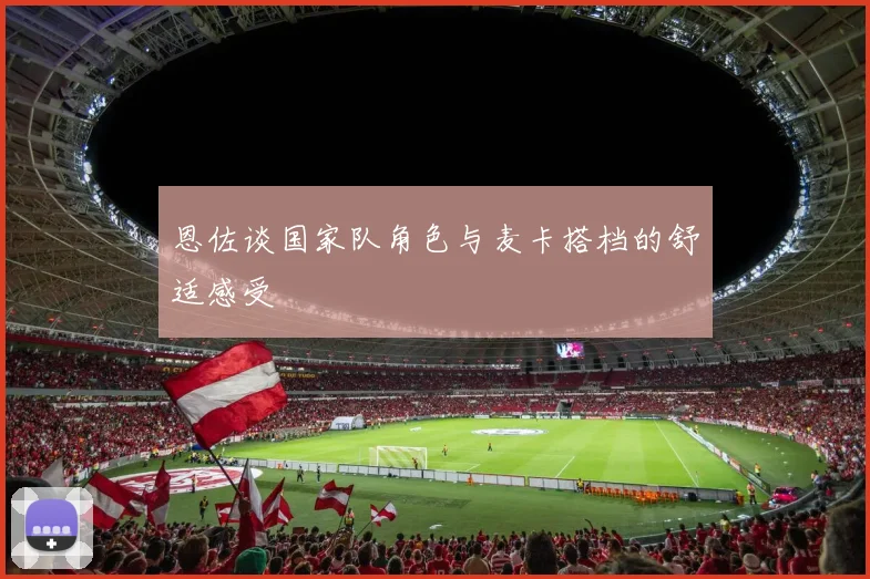 恩佐谈国家队角色与麦卡搭档的舒适感受