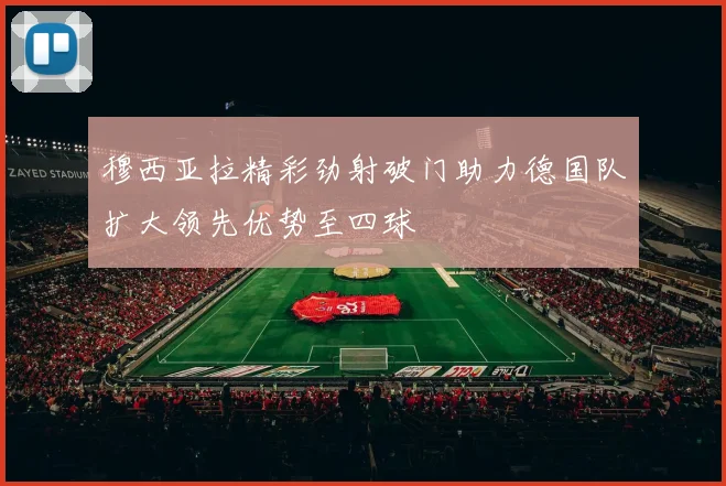 穆西亚拉精彩劲射破门助力德国队扩大领先优势至四球
