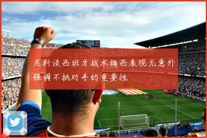 尼科谈西班牙战术梅西表现无意外强调不挑对手的重要性