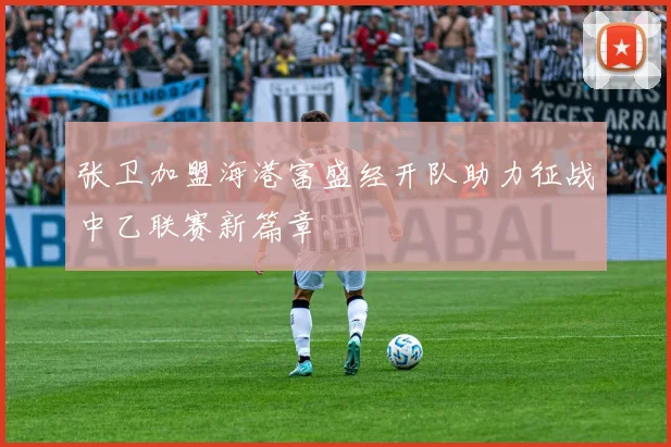 张卫加盟海港富盛经开队助力征战中乙联赛新篇章