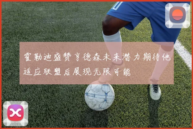 霍勒迪盛赞亨德森未来潜力期待他适应联盟后展现无限可能