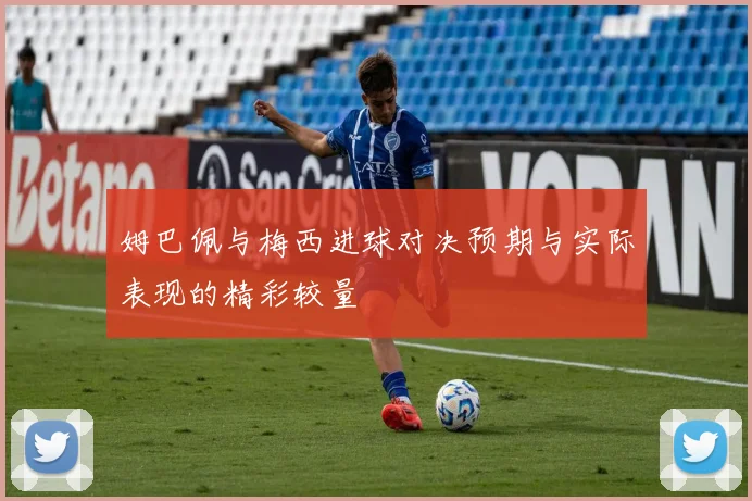 姆巴佩与梅西进球对决预期与实际表现的精彩较量