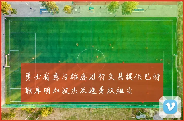勇士有意与雄鹿进行交易提供巴特勒库明加波杰及选秀权组合