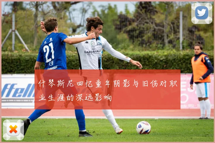 什琴斯尼回忆童年阴影与旧伤对职业生涯的深远影响