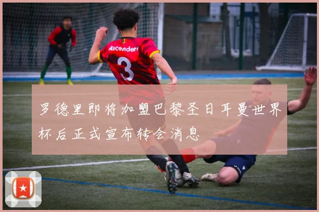 罗德里即将加盟巴黎圣日耳曼世界杯后正式宣布转会消息